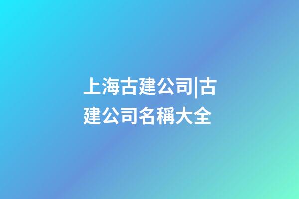 上海古建公司|古建公司名稱大全-第1張-公司起名-玄機派